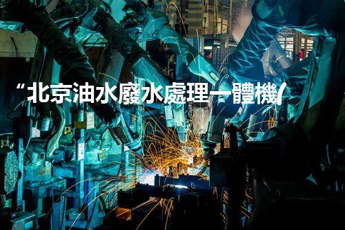 “北京油水廢水處理一體機(jī)”：功能強(qiáng)大，運(yùn)行穩(wěn)定！